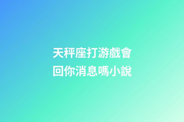 天秤座打游戲會回你消息嗎小說-第1張-星座運勢-玄機派