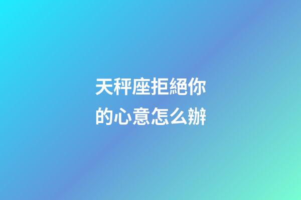 天秤座拒絕你的心意怎么辦-第1張-星座運(yùn)勢(shì)-玄機(jī)派