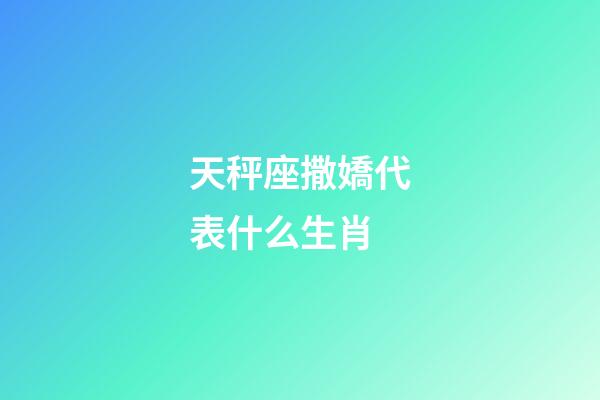 天秤座撒嬌代表什么生肖-第1張-星座運勢-玄機派