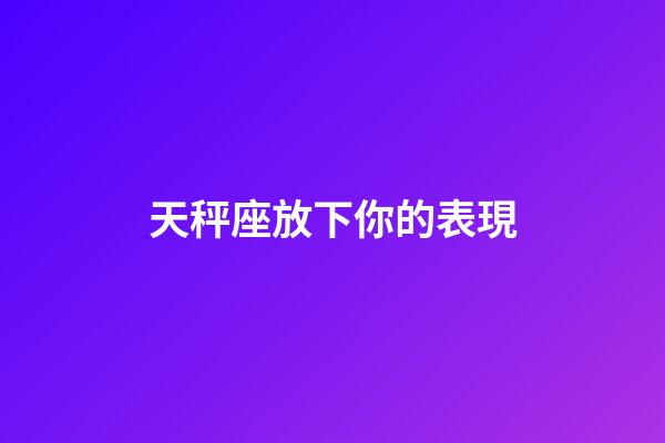 天秤座放下你的表現-第1張-星座運勢-玄機派