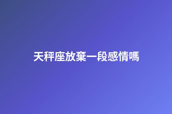 天秤座放棄一段感情嗎-第1張-星座運勢-玄機派