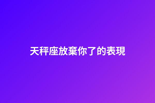 天秤座放棄你了的表現-第1張-星座運勢-玄機派