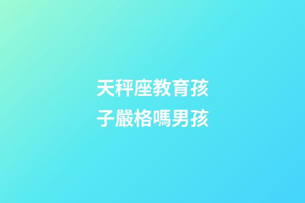 天秤座教育孩子嚴格嗎男孩-第1張-星座運勢-玄機派