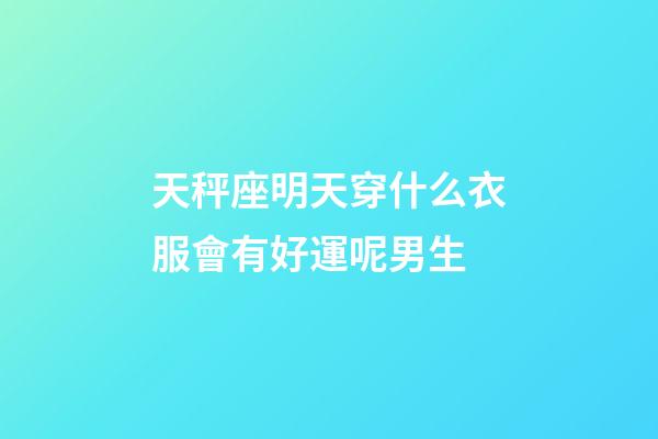天秤座明天穿什么衣服會有好運呢男生