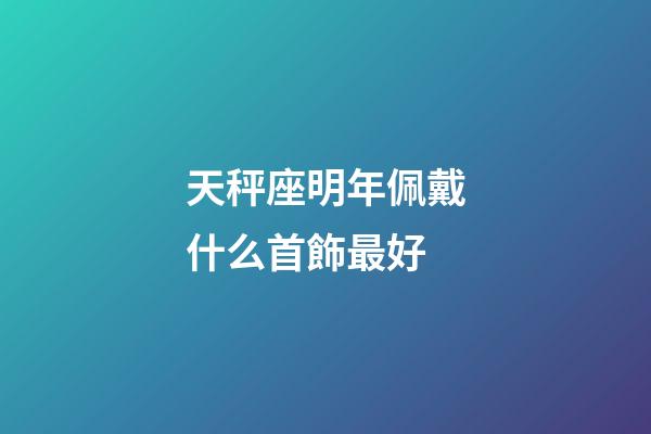 天秤座明年佩戴什么首飾最好-第1張-星座運勢-玄機派