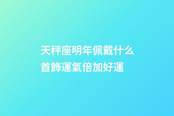 天秤座明年佩戴什么首飾運氣倍加好運