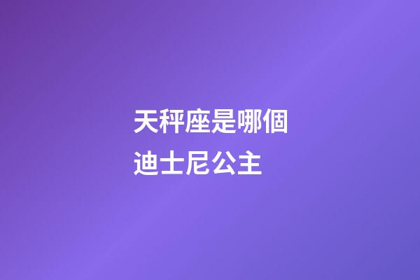 天秤座是哪個迪士尼公主-第1張-星座運勢-玄機派
