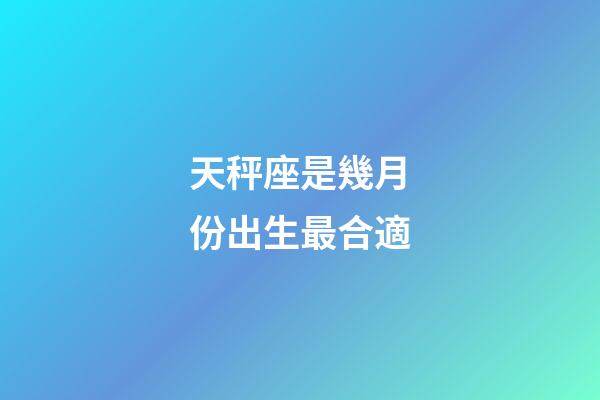 天秤座是幾月份出生最合適-第1張-星座運勢-玄機派