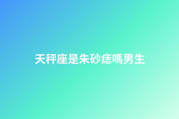 天秤座是朱砂痣嗎男生