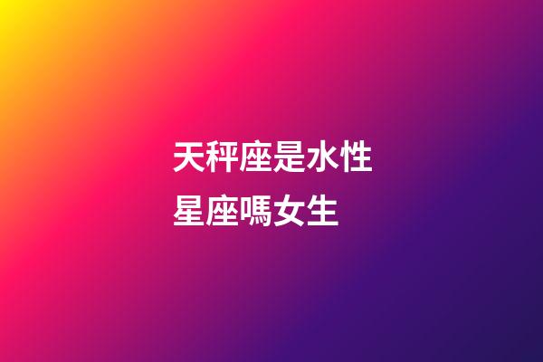 天秤座是水性星座嗎女生-第1張-星座運勢-玄機(jī)派