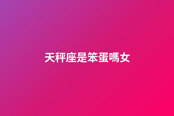 天秤座是笨蛋嗎女