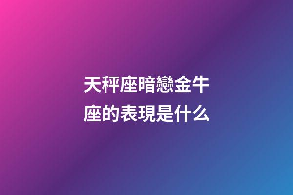 天秤座暗戀金牛座的表現是什么-第1張-星座運勢-玄機派