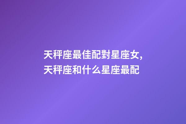 天秤座最佳配對星座女,天秤座和什么星座最配-第1張-觀點-玄機派