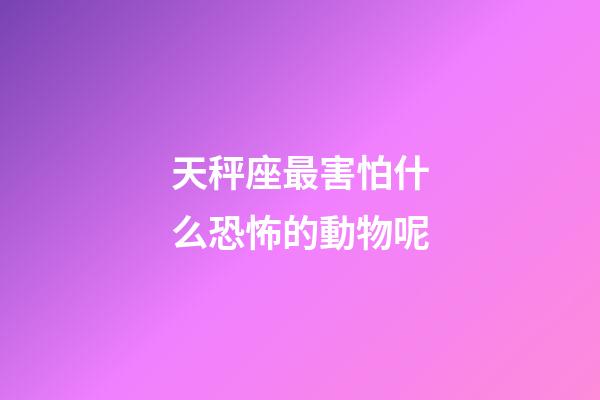 天秤座最害怕什么恐怖的動物呢-第1張-星座運勢-玄機派
