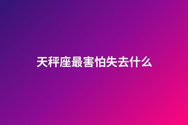 天秤座最害怕失去什么-第1張-星座運勢-玄機派