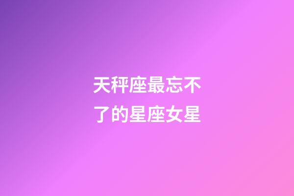 天秤座最忘不了的星座女星-第1張-星座運(yùn)勢(shì)-玄機(jī)派