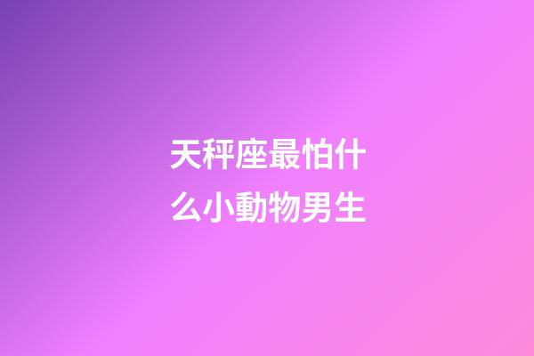 天秤座最怕什么小動物男生-第1張-星座運勢-玄機派