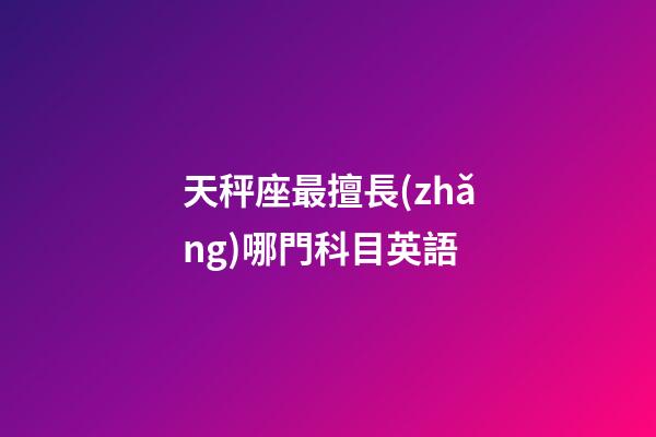 天秤座最擅長(zhǎng)哪門科目英語-第1張-星座運(yùn)勢(shì)-玄機(jī)派
