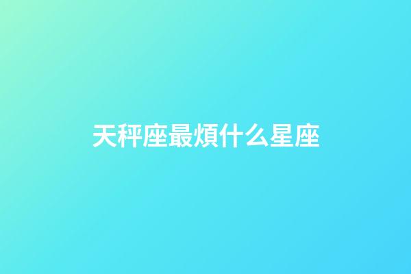 天秤座最煩什么星座-第1張-星座運勢-玄機派