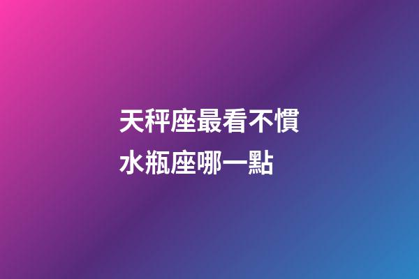 天秤座最看不慣水瓶座哪一點-第1張-星座運勢-玄機派