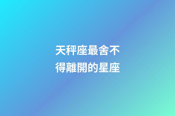 天秤座最舍不得離開的星座-第1張-星座運勢-玄機派