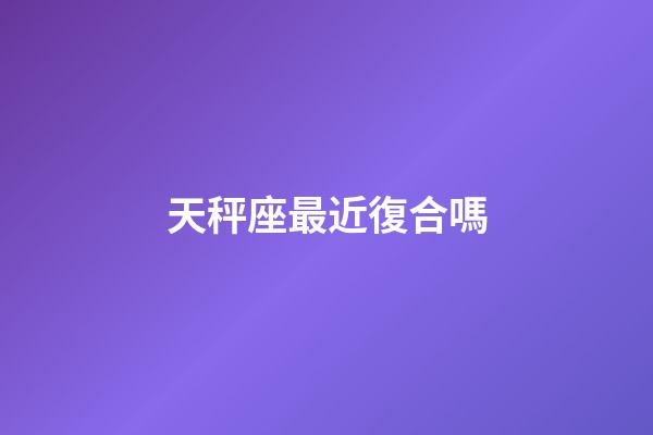 天秤座最近復合嗎-第1張-星座運勢-玄機派