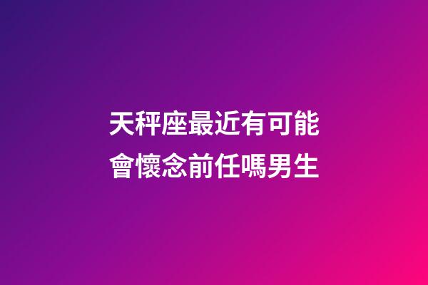 天秤座最近有可能會懷念前任嗎男生-第1張-星座運勢-玄機派