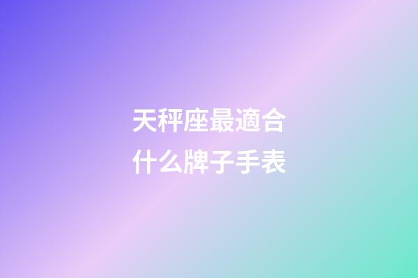天秤座最適合什么牌子手表-第1張-星座運勢-玄機派