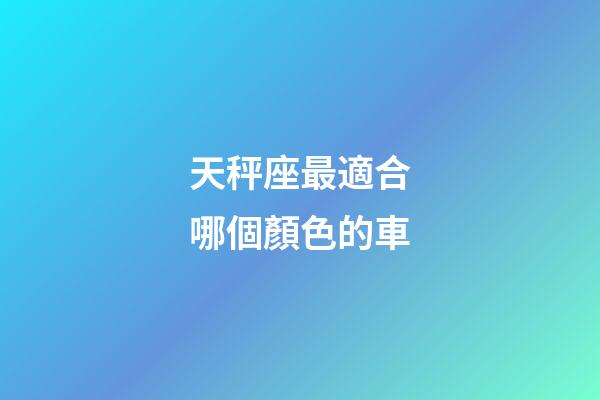 天秤座最適合哪個顏色的車-第1張-星座運勢-玄機派