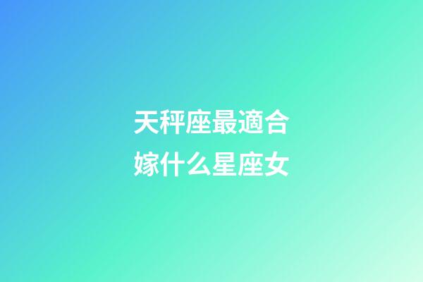天秤座最適合嫁什么星座女-第1張-星座運(yùn)勢-玄機(jī)派