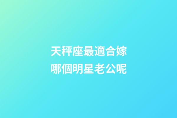 天秤座最適合嫁哪個明星老公呢-第1張-星座運勢-玄機派