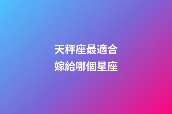 天秤座最適合嫁給哪個星座-第1張-星座運勢-玄機派