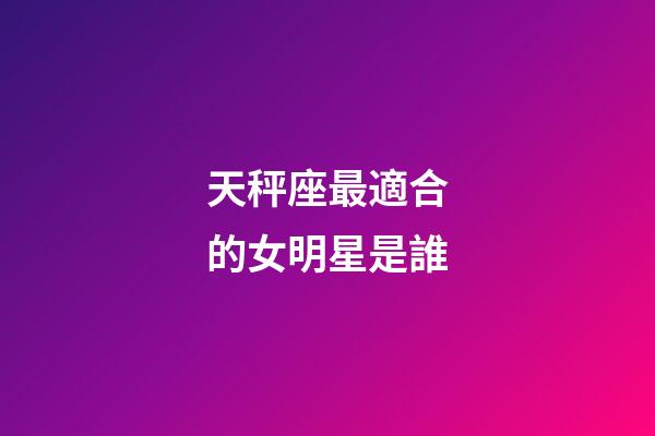 天秤座最適合的女明星是誰-第1張-星座運勢-玄機派