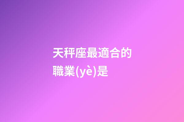 天秤座最適合的職業(yè)是-第1張-星座運勢-玄機派