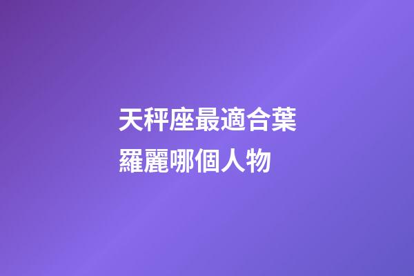 天秤座最適合葉羅麗哪個人物-第1張-星座運勢-玄機派