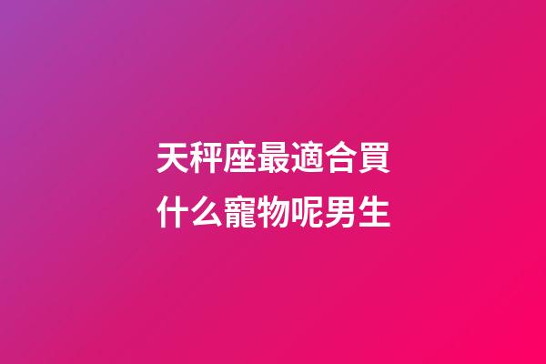 天秤座最適合買什么寵物呢男生-第1張-星座運(yùn)勢-玄機(jī)派