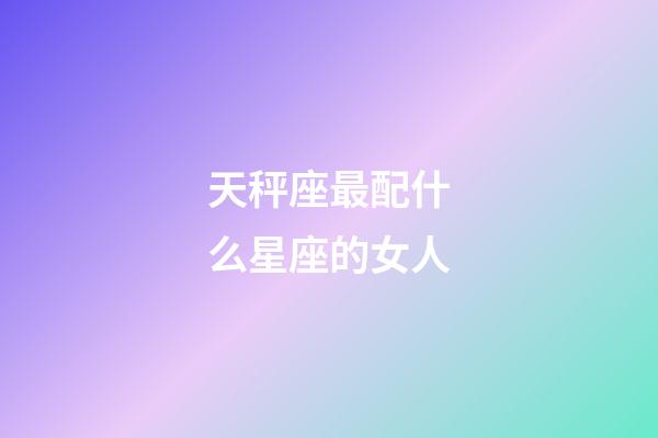 天秤座最配什么星座的女人-第1張-星座運勢-玄機派