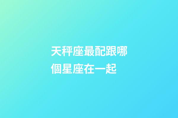 天秤座最配跟哪個星座在一起-第1張-星座運勢-玄機派