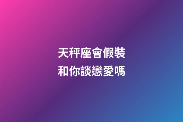 天秤座會假裝和你談戀愛嗎-第1張-星座運(yùn)勢-玄機(jī)派