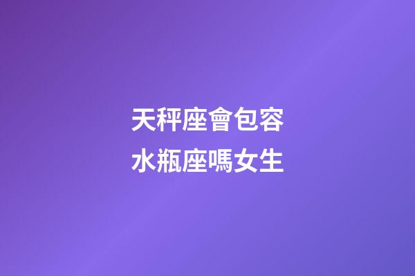 天秤座會包容水瓶座嗎女生-第1張-星座運勢-玄機派