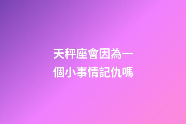 天秤座會因為一個小事情記仇嗎-第1張-星座運勢-玄機派