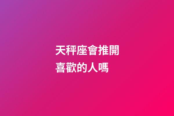 天秤座會推開喜歡的人嗎-第1張-星座運(yùn)勢-玄機(jī)派