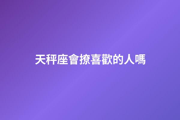 天秤座會撩喜歡的人嗎-第1張-星座運勢-玄機派