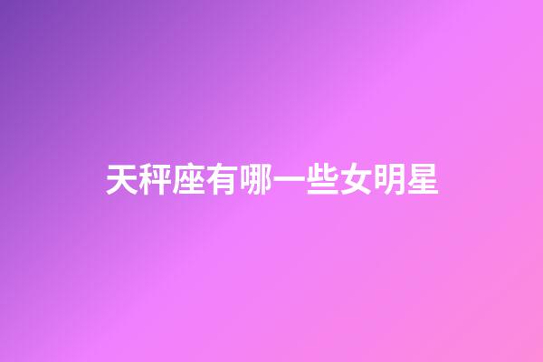 天秤座有哪一些女明星-第1張-星座運(yùn)勢(shì)-玄機(jī)派