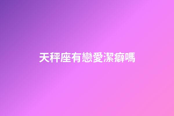 天秤座有戀愛潔癖嗎-第1張-星座運勢-玄機派