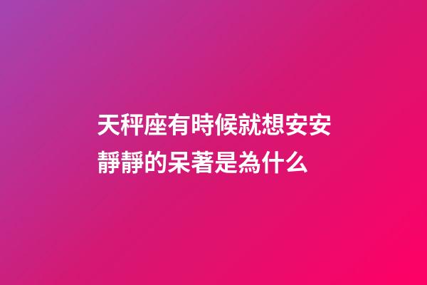 天秤座有時候就想安安靜靜的呆著是為什么-第1張-星座運(yùn)勢-玄機(jī)派