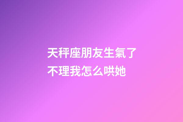 天秤座朋友生氣了不理我怎么哄她-第1張-星座運勢-玄機派