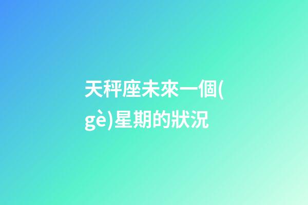 天秤座未來一個(gè)星期的狀況-第1張-星座運(yùn)勢-玄機(jī)派