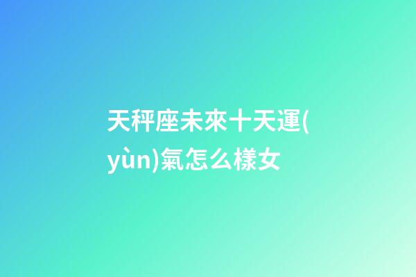天秤座未來十天運(yùn)氣怎么樣女