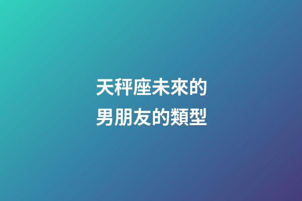 天秤座未來的男朋友的類型-第1張-星座運勢-玄機派